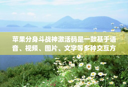 苹果分身斗战神激活码是一款基于语音、视频、图片、文字等多种交互方式的智能交互产品