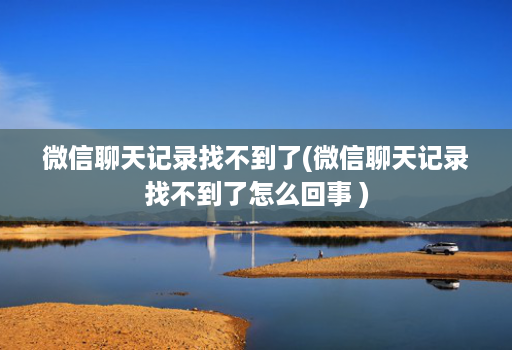 微信聊天记录找不到了(微信聊天记录找不到了怎么回事 )