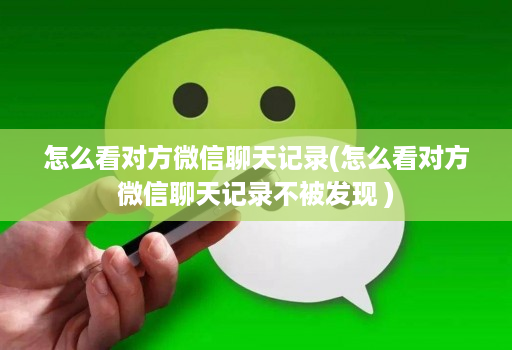怎么看对方微信聊天记录(怎么看对方微信聊天记录不被发现 )