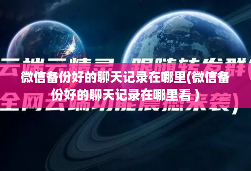 微信备份好的聊天记录在哪里(微信备份好的聊天记录在哪里看 )