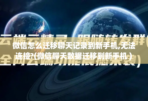 微信怎么迁移聊天记录到新手机,无法连接?(微信聊天数据迁移到新手机 )