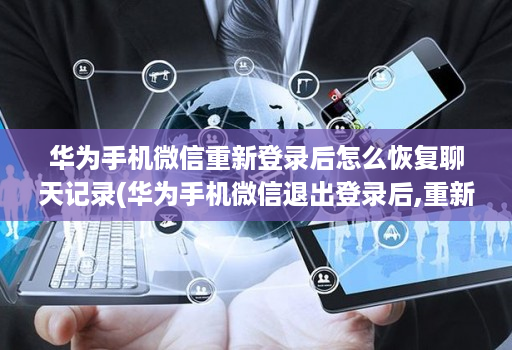 华为手机微信重新登录后怎么恢复聊天记录(华为手机微信退出登录后,重新再登录,聊天记录没了 )