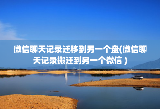 微信聊天记录迁移到另一个盘(微信聊天记录搬迁到另一个微信 )