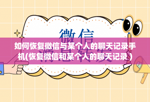 如何恢复微信与某个人的聊天记录手机(恢复微信和某个人的聊天记录 )