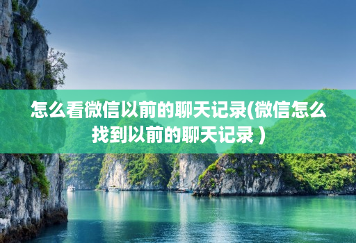 怎么看微信以前的聊天记录(微信怎么找到以前的聊天记录 )