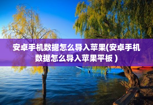 安卓手机数据怎么导入苹果(安卓手机数据怎么导入苹果平板 )