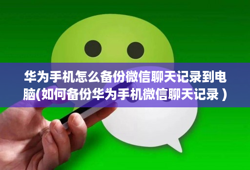 华为手机怎么备份微信聊天记录到电脑(如何备份华为手机微信聊天记录 )