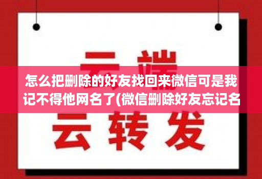 怎么把删除的好友找回来微信可是我记不得他网名了(微信删除好友忘记名字如何恢复 )