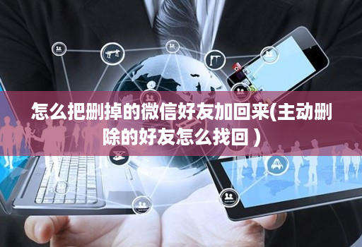怎么把删掉的微信好友加回来(主动删除的好友怎么找回 )