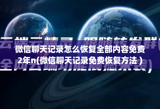 微信聊天记录怎么恢复全部内容免费2年n(微信聊天记录免费恢复方法 )