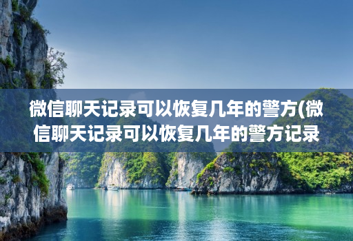 微信聊天记录可以恢复几年的警方(微信聊天记录可以恢复几年的警方记录 )