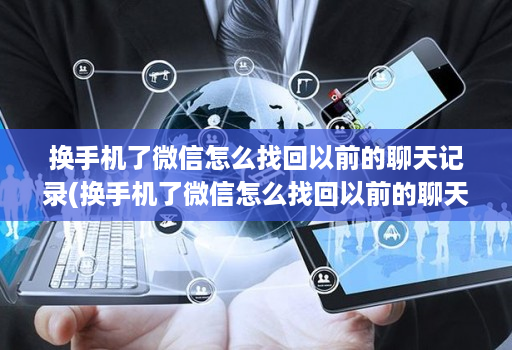 换手机了微信怎么找回以前的聊天记录(换手机了微信怎么找回以前的聊天记录呢 )