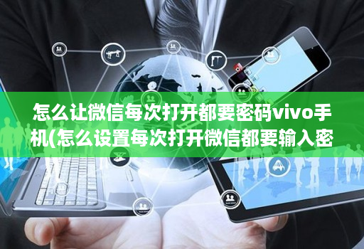怎么让微信每次打开都要密码vivo手机(怎么设置每次打开微信都要输入密码 )