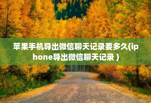 苹果手机导出微信聊天记录要多久(iphone导出微信聊天记录 )