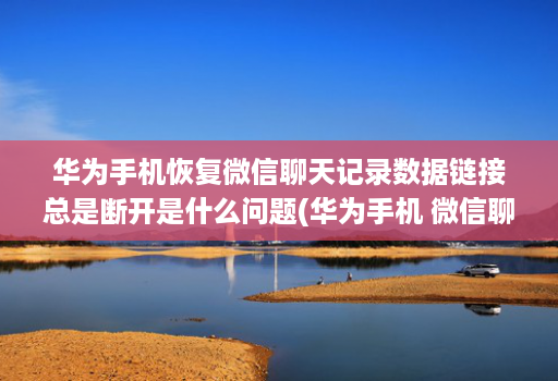 华为手机恢复微信聊天记录数据链接总是断开是什么问题(华为手机 微信聊天记录恢复 )
