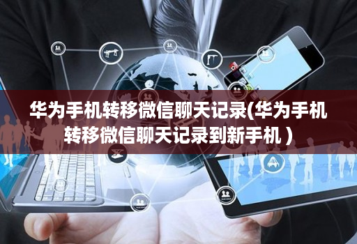 华为手机转移微信聊天记录(华为手机转移微信聊天记录到新手机 )