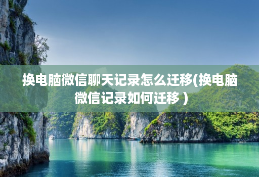 换电脑微信聊天记录怎么迁移(换电脑 微信记录如何迁移 )