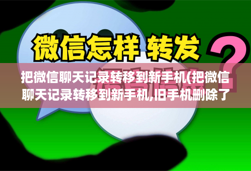 把微信聊天记录转移到新手机(把微信聊天记录转移到新手机,旧手机删除了联系人 )