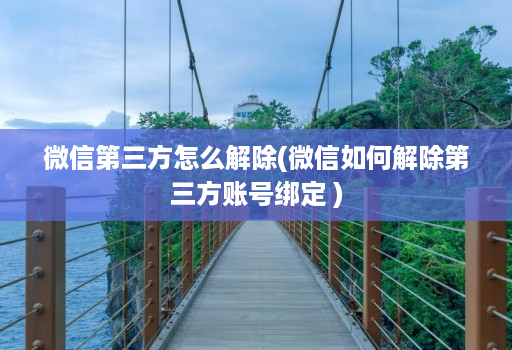 微信第三方怎么解除(微信如何解除第三方账号绑定 )