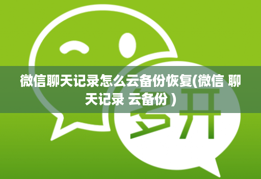 微信聊天记录怎么云备份恢复(微信 聊天记录 云备份 )