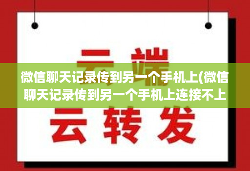 微信聊天记录传到另一个手机上(微信聊天记录传到另一个手机上连接不上 )