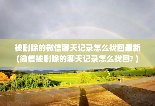 被删除的微信聊天记录怎么找回最新(微信被删除的聊天记录怎么找回? )