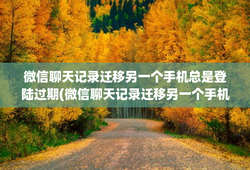 微信聊天记录迁移另一个手机总是登陆过期(微信聊天记录迁移另一个手机总是登陆过期怎么办 )