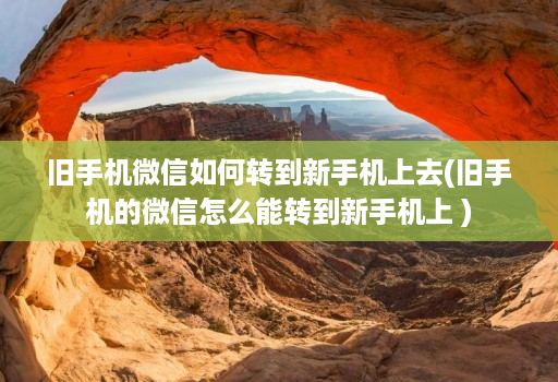 旧手机微信如何转到新手机上去(旧手机的微信怎么能转到新手机上 )