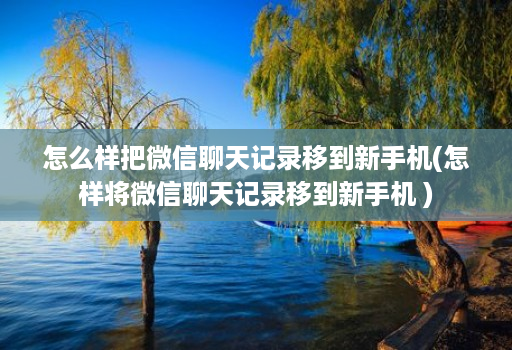 怎么样把微信聊天记录移到新手机(怎样将微信聊天记录移到新手机 )