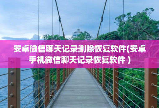 安卓微信聊天记录删除恢复软件(安卓手机微信聊天记录恢复软件 )