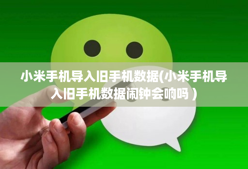 小米手机导入旧手机数据(小米手机导入旧手机数据闹钟会响吗 )