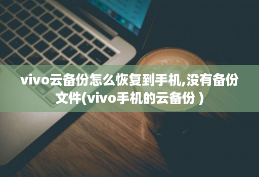 vivo云备份怎么恢复到手机,没有备份文件(vivo手机的云备份 )
