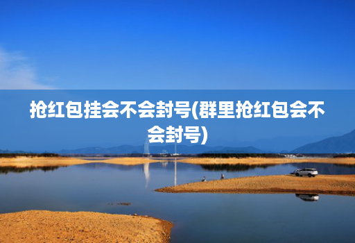 抢红包挂会不会封号(群里抢红包会不会封号)