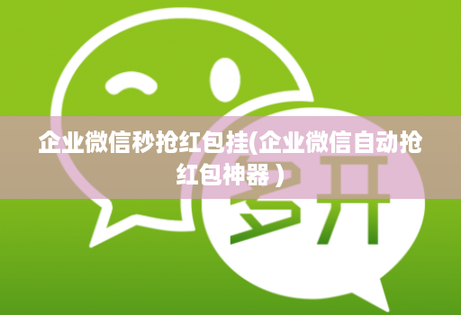 企业微信秒抢红包挂(企业微信自动抢红包神器 )