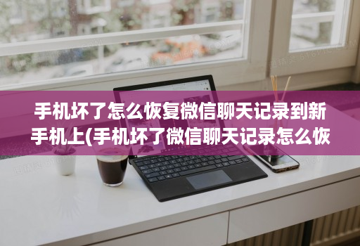 手机坏了怎么恢复微信聊天记录到新手机上(手机坏了微信聊天记录怎么恢复到另一个手机 )