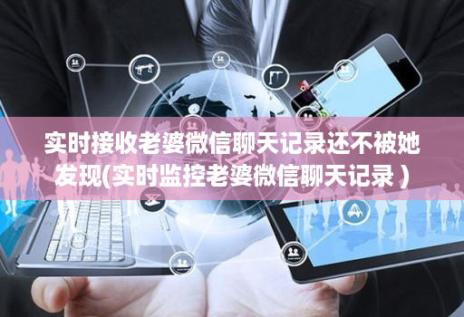 实时接收老婆微信聊天记录还不被她发现(实时监控老婆微信聊天记录 )