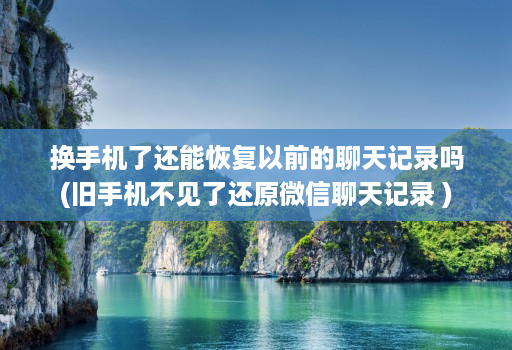 换手机了还能恢复以前的聊天记录吗(旧手机不见了还原微信聊天记录 )