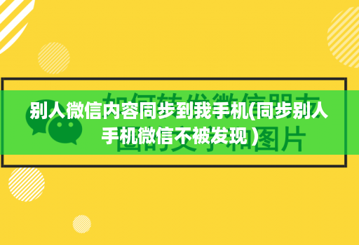别人微信内容同步到我手机(同步别人手机微信不被发现 )