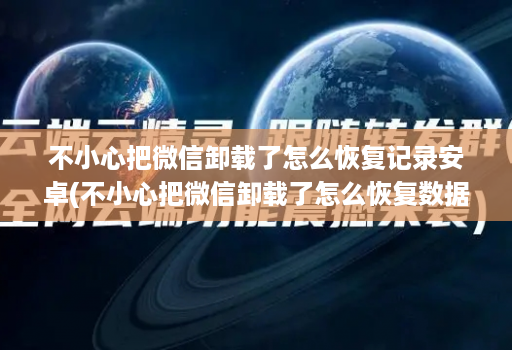 不小心把微信卸载了怎么恢复记录安卓(不小心把微信卸载了怎么恢复数据 )