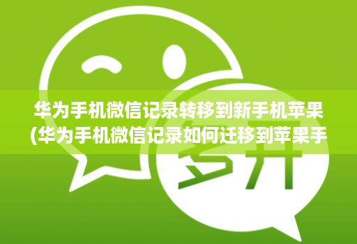 华为手机微信记录转移到新手机苹果(华为手机微信记录如何迁移到苹果手机 )