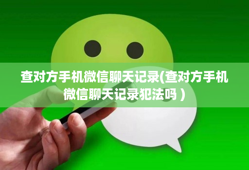 查对方手机微信聊天记录(查对方手机微信聊天记录犯法吗 )