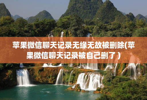 苹果微信聊天记录无缘无故被删除(苹果微信聊天记录被自己删了 )