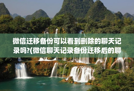 微信迁移备份可以看到删除的聊天记录吗?(微信聊天记录备份迁移后的聊天能看到吗 )