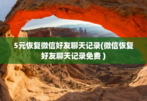 5元恢复微信好友聊天记录(微信恢复好友聊天记录免费 )