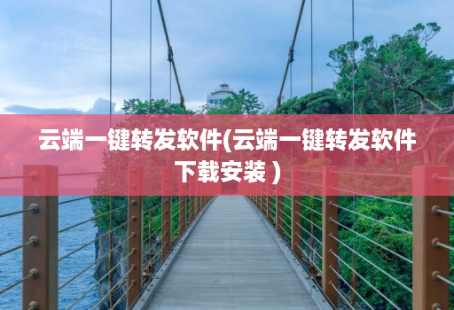 云端一键转发软件(云端一键转发软件下载安装 )