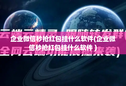 企业微信秒抢红包挂什么软件(企业微信秒抢红包挂什么软件 )