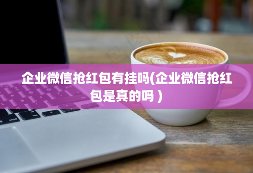 企业微信抢红包有挂吗(企业微信抢红包是真的吗 )