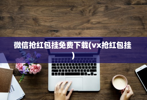 微信抢红包挂免费下载(vx抢红包挂 )