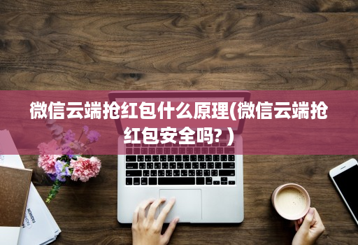微信云端抢红包什么原理(微信云端抢红包安全吗? )