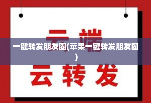 一键转发朋友圈(苹果一键转发朋友圈 )